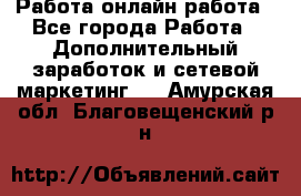 Работа онлайн работа - Все города Работа » Дополнительный заработок и сетевой маркетинг   . Амурская обл.,Благовещенский р-н